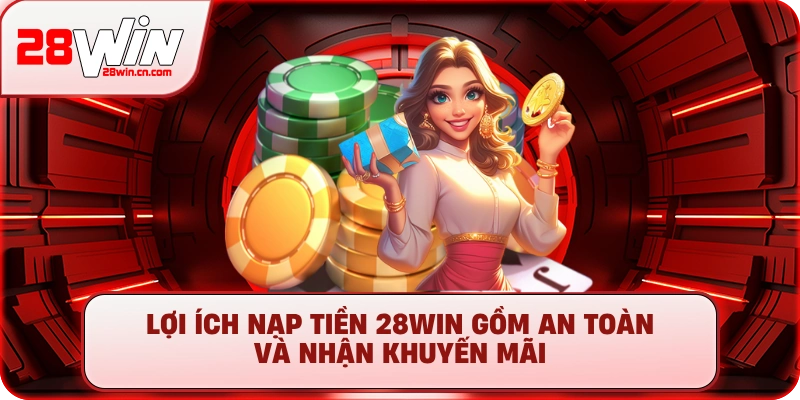 Lợi ích nạp tiền 28Win gồm an toàn và nhận khuyến mãi